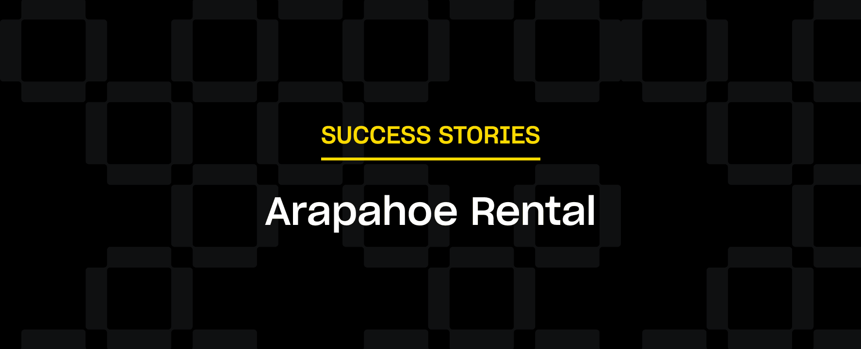 The text "SUCCESS STORIES" in yellow is above "Arapahoe Rental" in white on a black background with a subtle checkered pattern.